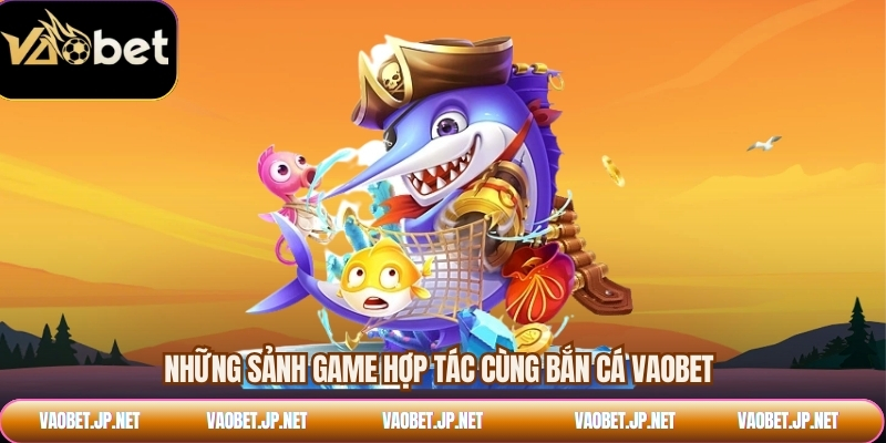 Những sảnh game hợp tác cùng bắn cá VAOBET