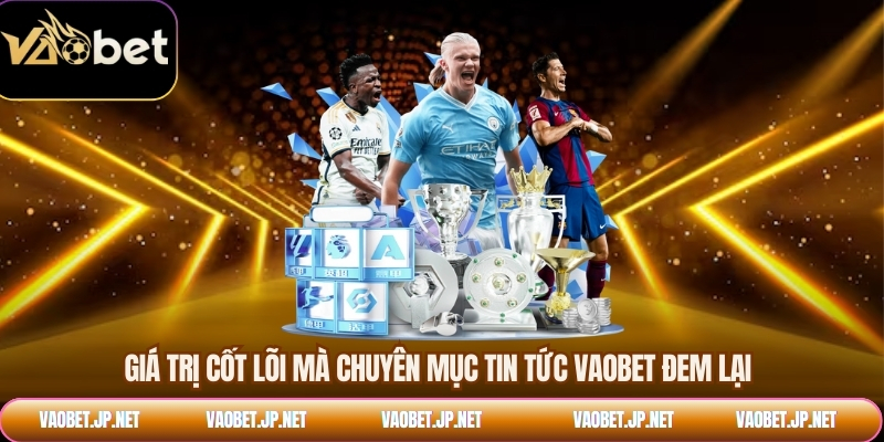 Giá trị cốt lõi mà chuyên mục tin tức VAOBET đem lại